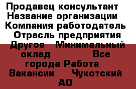 Продавец-консультант › Название организации ­ Компания-работодатель › Отрасль предприятия ­ Другое › Минимальный оклад ­ 17 000 - Все города Работа » Вакансии   . Чукотский АО